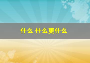 什么 什么更什么